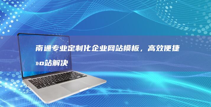 南通专业定制化企业网站模板，高效便捷建站解决方案