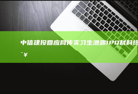 中信建投回应网传实习生泄露 IPO 材料「终止该生研学，问责有关责任人」，暴露出哪些问题？影响有多大？