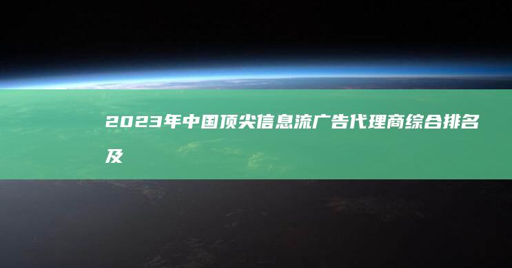 2023年中国顶尖信息流广告代理商综合排名及市场解析