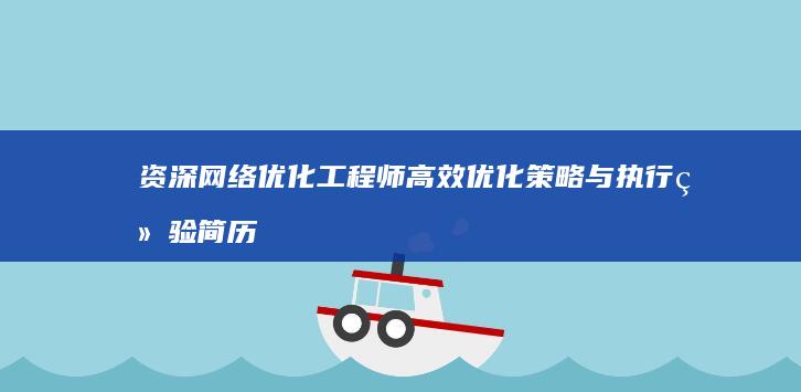 资深网络优化工程师高效优化策略与执行经验简历